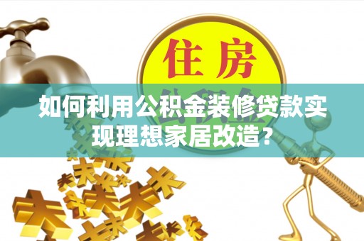 得荣如何利用公积金装修贷款实现理想家居改造？
