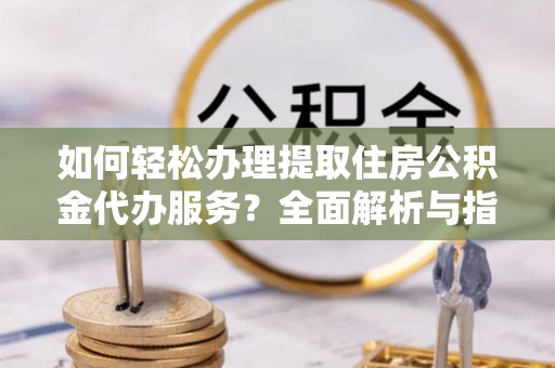 得荣如何轻松办理提取住房公积金代办服务？全面解析与指南