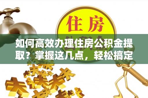 得荣如何高效办理住房公积金提取？掌握这几点，轻松搞定！