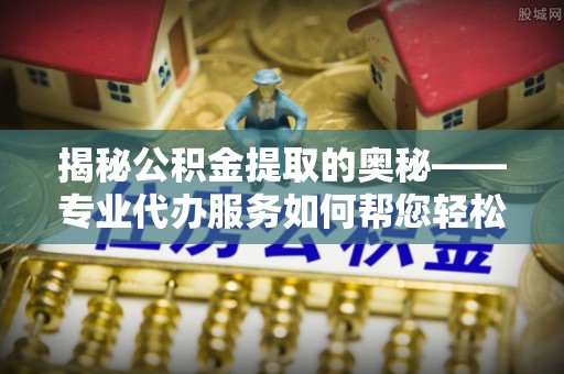 得荣揭秘公积金提取的奥秘——专业代办服务如何帮您轻松搞定