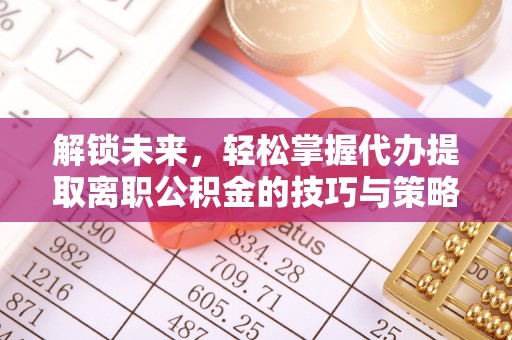 得荣解锁未来，轻松掌握代办提取离职公积金的技巧与策略