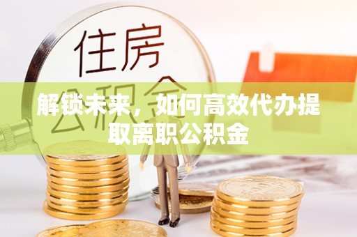 得荣解锁未来，如何高效代办提取离职公积金