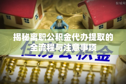 得荣揭秘离职公积金代办提取的全流程与注意事项