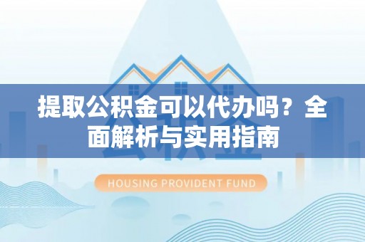 得荣提取公积金可以代办吗？全面解析与实用指南