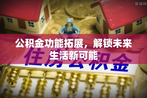 得荣公积金功能拓展，解锁未来生活新可能
