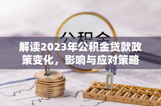得荣解读2023年公积金贷款政策变化，影响与应对策略