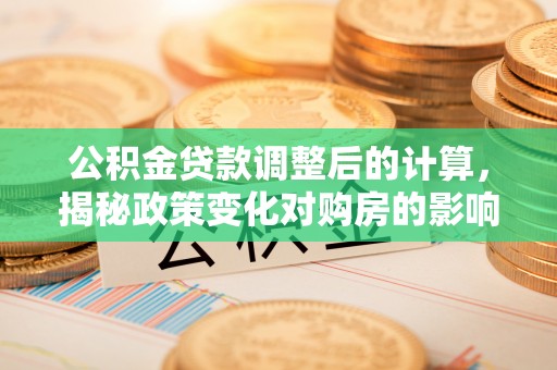 得荣公积金贷款调整后的计算，揭秘政策变化对购房的影响