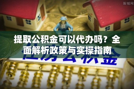 得荣提取公积金可以代办吗？全面解析政策与实操指南