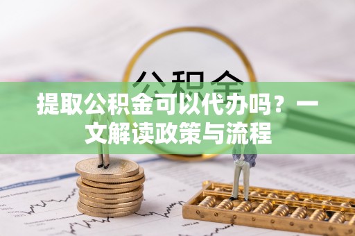得荣提取公积金可以代办吗？一文解读政策与流程