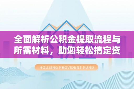 得荣全面解析公积金提取流程与所需材料，助您轻松搞定资金提取