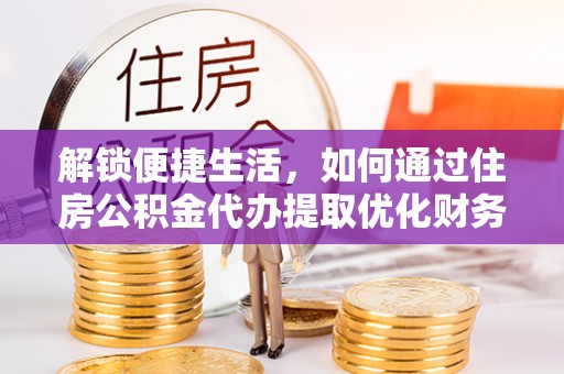 得荣解锁便捷生活，如何通过住房公积金代办提取优化财务规划