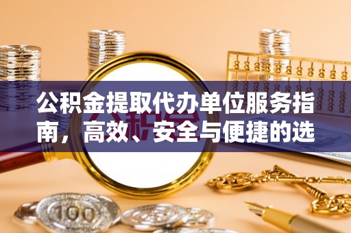 得荣公积金提取代办单位服务指南，高效、安全与便捷的选择