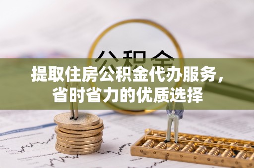 得荣提取住房公积金代办服务，省时省力的优质选择