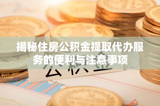 得荣揭秘住房公积金提取代办服务的便利与注意事项