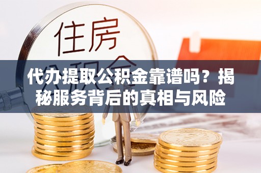 得荣代办提取公积金靠谱吗？揭秘服务背后的真相与风险