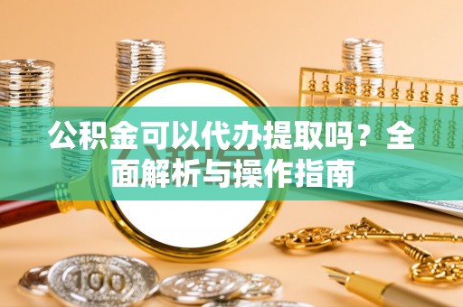 得荣公积金可以代办提取吗？全面解析与操作指南