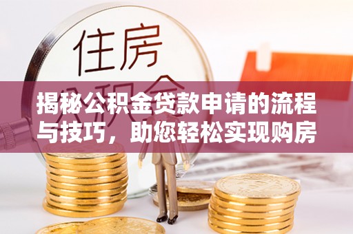 得荣揭秘公积金贷款申请的流程与技巧，助您轻松实现购房梦