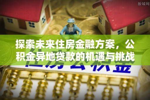 得荣探索未来住房金融方案，公积金异地贷款的机遇与挑战