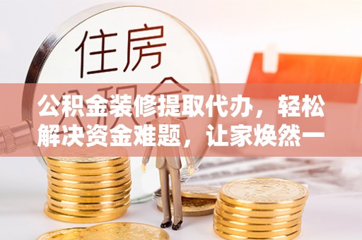得荣公积金装修提取代办，轻松解决资金难题，让家焕然一新