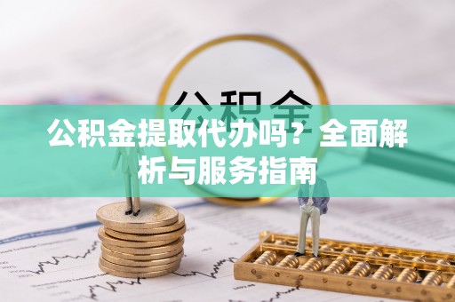 得荣公积金提取代办吗？全面解析与服务指南
