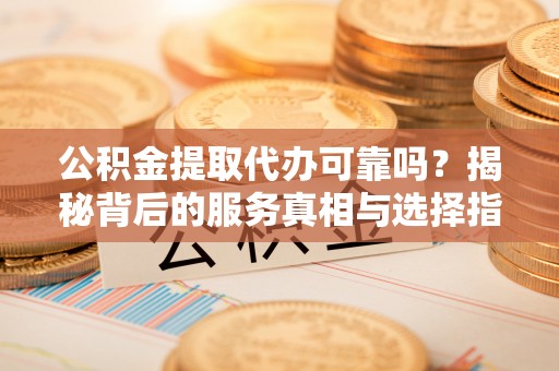得荣公积金提取代办可靠吗？揭秘背后的服务真相与选择指南