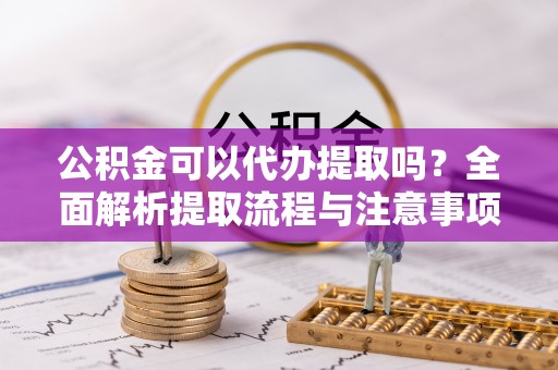 得荣公积金可以代办提取吗？全面解析提取流程与注意事项