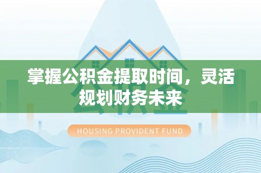 得荣掌握公积金提取时间，灵活规划财务未来