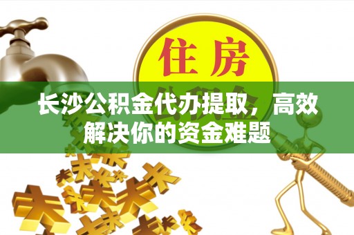 得荣长沙公积金代办提取，高效解决你的资金难题
