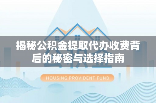 得荣揭秘公积金提取代办收费背后的秘密与选择指南
