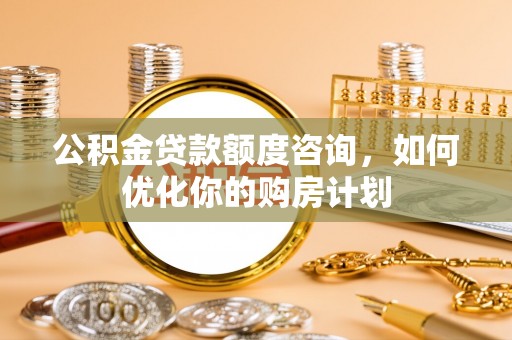 得荣公积金贷款额度咨询，如何优化你的购房计划