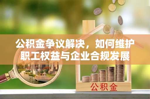 得荣公积金争议解决，如何维护职工权益与企业合规发展