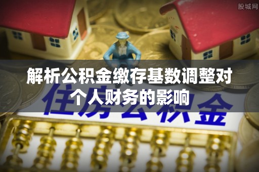 得荣解析公积金缴存基数调整对个人财务的影响