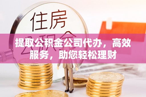 得荣提取公积金公司代办，高效服务，助您轻松理财