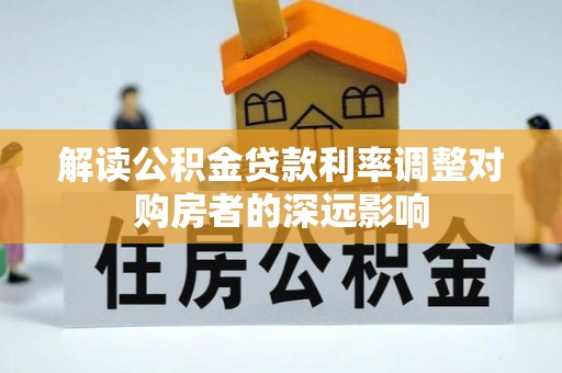 得荣解读公积金贷款利率调整对购房者的深远影响