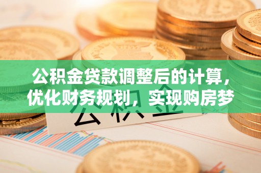 得荣公积金贷款调整后的计算，优化财务规划，实现购房梦想