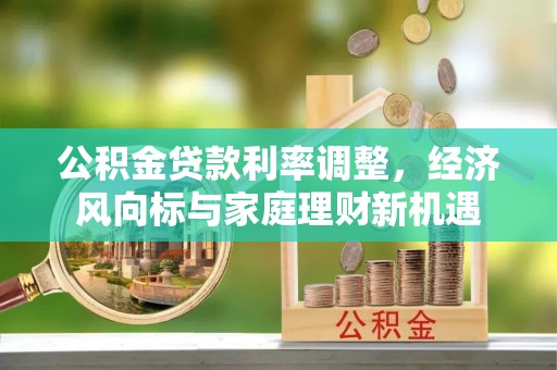 得荣公积金贷款利率调整，经济风向标与家庭理财新机遇