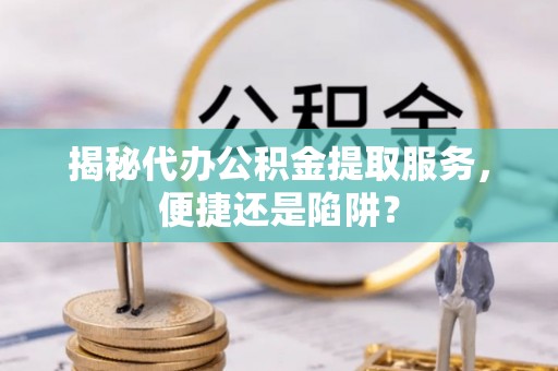 得荣揭秘代办公积金提取服务，便捷还是陷阱？