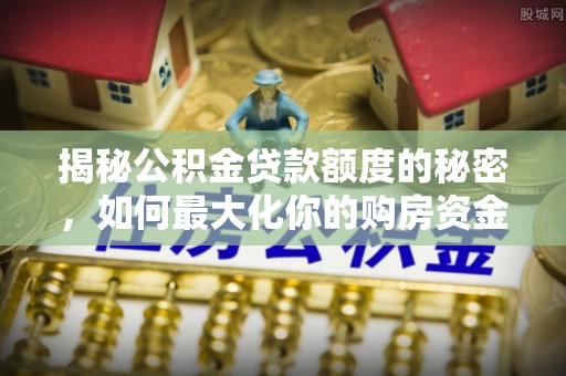 得荣揭秘公积金贷款额度的秘密，如何最大化你的购房资金？