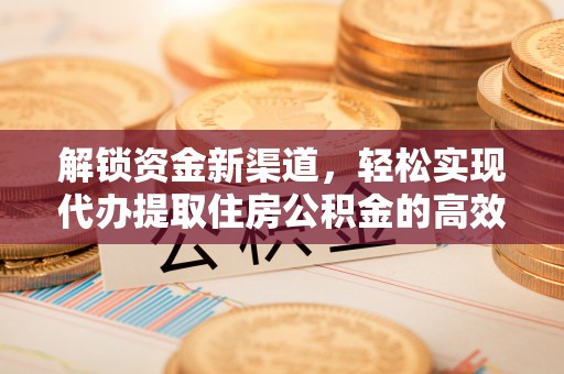 得荣解锁资金新渠道，轻松实现代办提取住房公积金的高效攻略