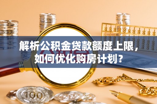 得荣解析公积金贷款额度上限，如何优化购房计划？