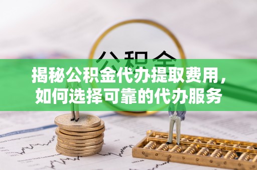 得荣揭秘公积金代办提取费用，如何选择可靠的代办服务