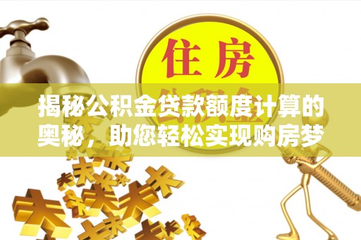 得荣揭秘公积金贷款额度计算的奥秘，助您轻松实现购房梦想