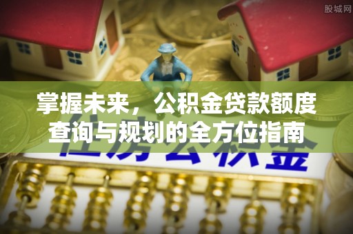 得荣掌握未来，公积金贷款额度查询与规划的全方位指南