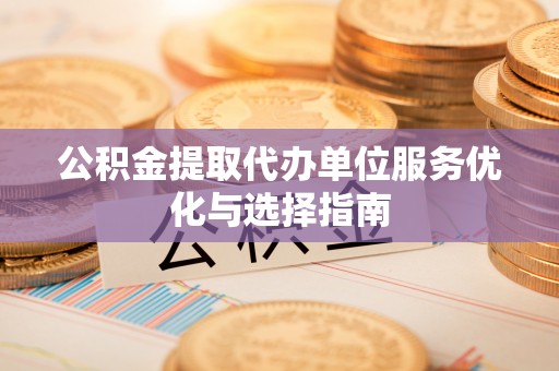 得荣公积金提取代办单位服务优化与选择指南