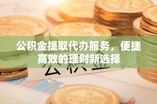 得荣公积金提取代办服务，便捷高效的理财新选择