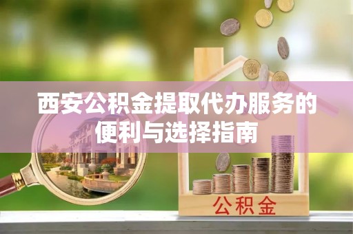 得荣西安公积金提取代办服务的便利与选择指南