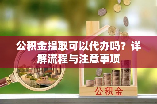 得荣公积金提取可以代办吗？详解流程与注意事项