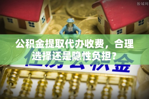 得荣公积金提取代办收费，合理选择还是隐性负担？