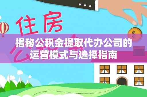 得荣揭秘公积金提取代办公司的运营模式与选择指南
