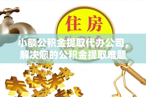 得荣小额公积金提取代办公司，解决您的公积金提取难题
